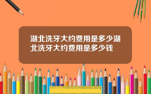 湖北洗牙大约费用是多少湖北洗牙大约费用是多少钱