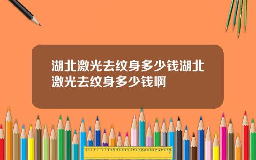 湖北激光去纹身多少钱湖北激光去纹身多少钱啊