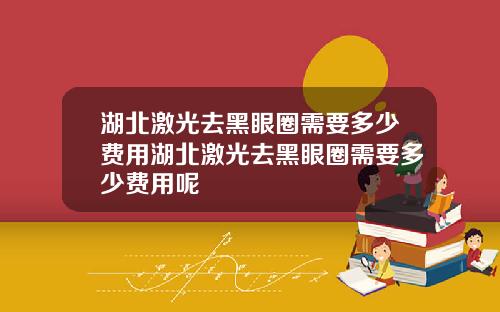 湖北激光去黑眼圈需要多少费用湖北激光去黑眼圈需要多少费用呢