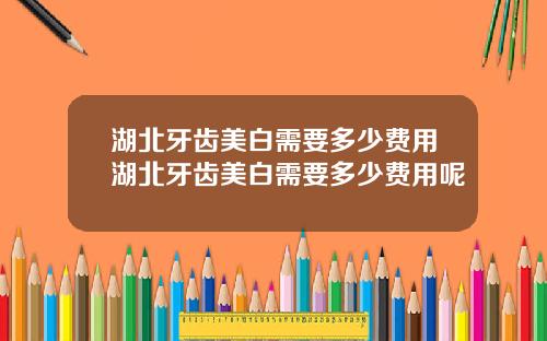 湖北牙齿美白需要多少费用湖北牙齿美白需要多少费用呢