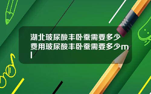 湖北玻尿酸丰卧蚕需要多少费用玻尿酸丰卧蚕需要多少ml