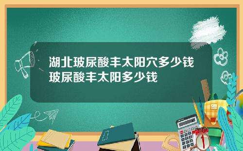 湖北玻尿酸丰太阳穴多少钱玻尿酸丰太阳多少钱