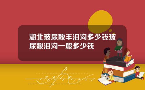 湖北玻尿酸丰泪沟多少钱玻尿酸泪沟一般多少钱