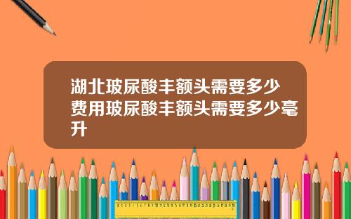 湖北玻尿酸丰额头需要多少费用玻尿酸丰额头需要多少毫升