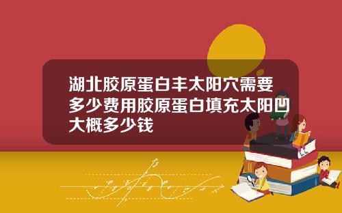 湖北胶原蛋白丰太阳穴需要多少费用胶原蛋白填充太阳凹大概多少钱