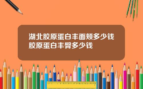 湖北胶原蛋白丰面颊多少钱胶原蛋白丰臀多少钱