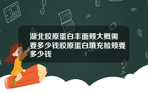 湖北胶原蛋白丰面颊大概需要多少钱胶原蛋白填充脸颊要多少钱