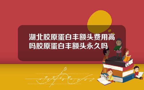 湖北胶原蛋白丰额头费用高吗胶原蛋白丰额头永久吗