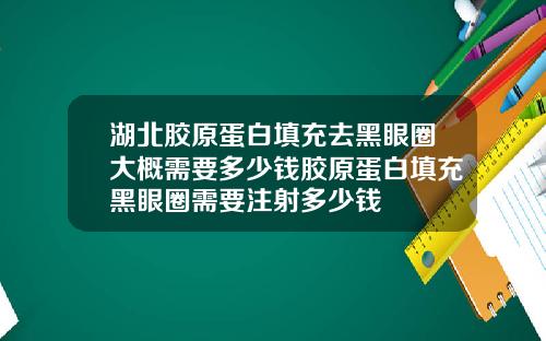 湖北胶原蛋白填充去黑眼圈大概需要多少钱胶原蛋白填充黑眼圈需要注射多少钱