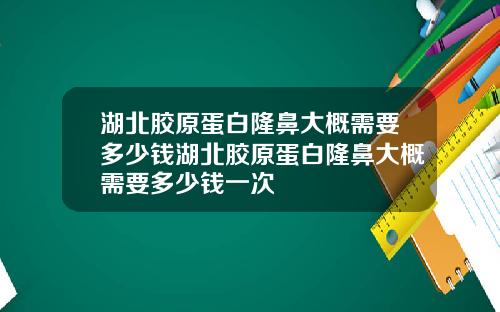 湖北胶原蛋白隆鼻大概需要多少钱湖北胶原蛋白隆鼻大概需要多少钱一次