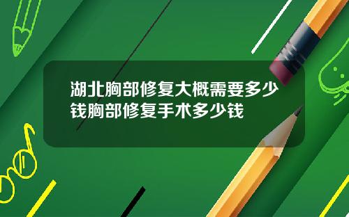 湖北胸部修复大概需要多少钱胸部修复手术多少钱