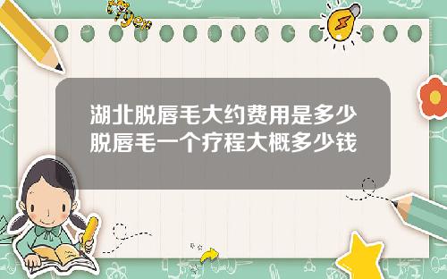 湖北脱唇毛大约费用是多少脱唇毛一个疗程大概多少钱