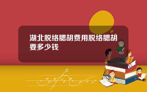 湖北脱络腮胡费用脱络腮胡要多少钱