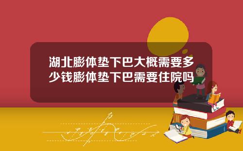 湖北膨体垫下巴大概需要多少钱膨体垫下巴需要住院吗