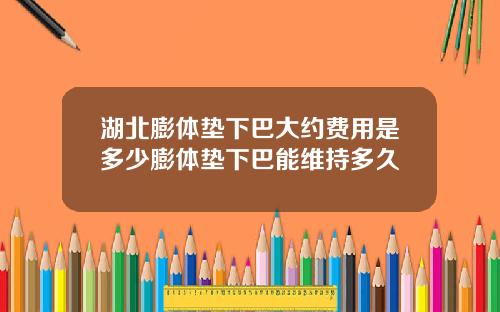 湖北膨体垫下巴大约费用是多少膨体垫下巴能维持多久