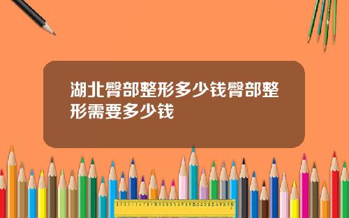 湖北臀部整形多少钱臀部整形需要多少钱