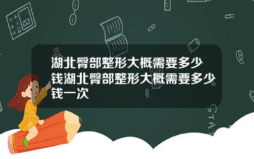 湖北臀部整形大概需要多少钱湖北臀部整形大概需要多少钱一次
