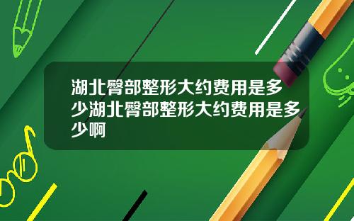湖北臀部整形大约费用是多少湖北臀部整形大约费用是多少啊