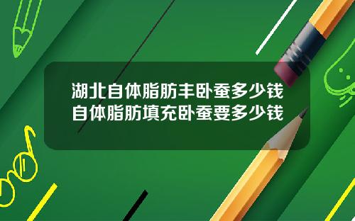 湖北自体脂肪丰卧蚕多少钱自体脂肪填充卧蚕要多少钱