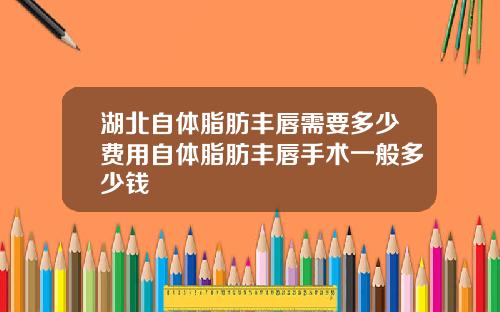 湖北自体脂肪丰唇需要多少费用自体脂肪丰唇手术一般多少钱