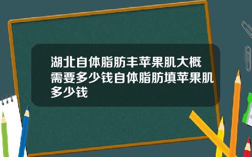 湖北自体脂肪丰苹果肌大概需要多少钱自体脂肪填苹果肌多少钱