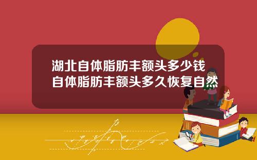 湖北自体脂肪丰额头多少钱自体脂肪丰额头多久恢复自然