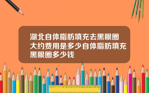 湖北自体脂肪填充去黑眼圈大约费用是多少自体脂肪填充黑眼圈多少钱