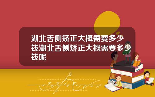 湖北舌侧矫正大概需要多少钱湖北舌侧矫正大概需要多少钱呢