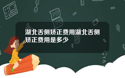 湖北舌侧矫正费用湖北舌侧矫正费用是多少