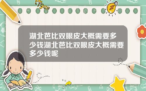 湖北芭比双眼皮大概需要多少钱湖北芭比双眼皮大概需要多少钱呢