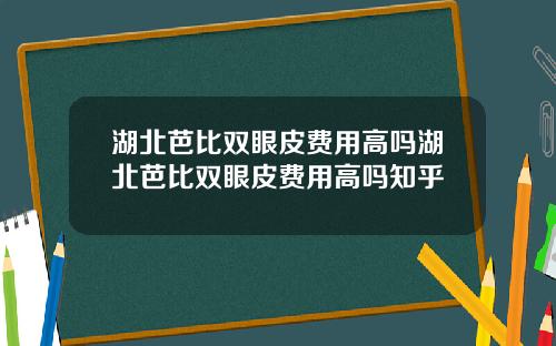 湖北芭比双眼皮费用高吗湖北芭比双眼皮费用高吗知乎