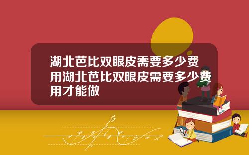湖北芭比双眼皮需要多少费用湖北芭比双眼皮需要多少费用才能做