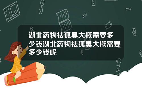 湖北药物祛狐臭大概需要多少钱湖北药物祛狐臭大概需要多少钱呢