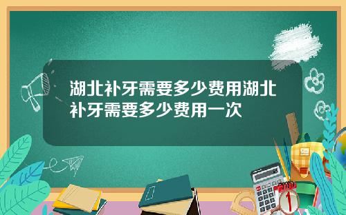 湖北补牙需要多少费用湖北补牙需要多少费用一次