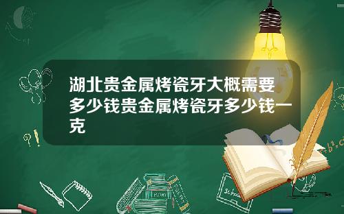 湖北贵金属烤瓷牙大概需要多少钱贵金属烤瓷牙多少钱一克