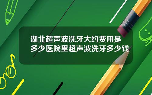湖北超声波洗牙大约费用是多少医院里超声波洗牙多少钱