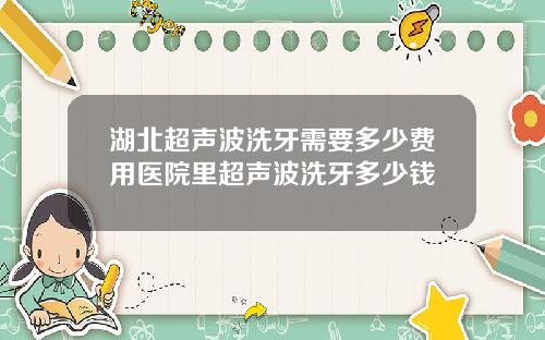 湖北超声波洗牙需要多少费用医院里超声波洗牙多少钱