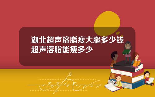 湖北超声溶脂瘦大腿多少钱超声溶脂能瘦多少