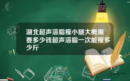 湖北超声溶脂瘦小腿大概需要多少钱超声溶脂一次能瘦多少斤