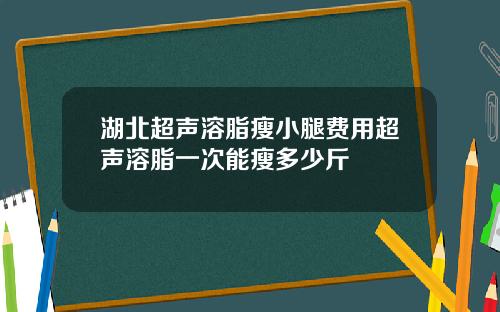 湖北超声溶脂瘦小腿费用超声溶脂一次能瘦多少斤