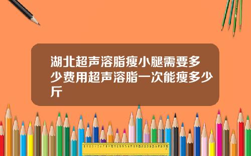 湖北超声溶脂瘦小腿需要多少费用超声溶脂一次能瘦多少斤