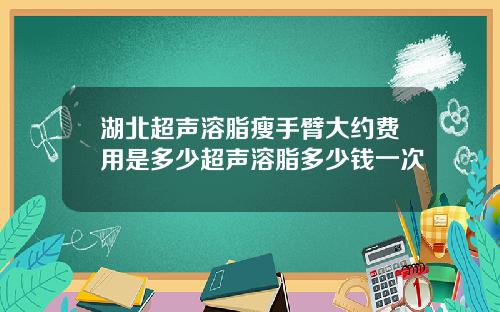 湖北超声溶脂瘦手臂大约费用是多少超声溶脂多少钱一次