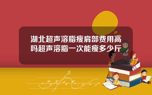 湖北超声溶脂瘦肩部费用高吗超声溶脂一次能瘦多少斤