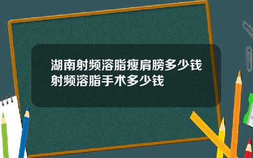 湖南射频溶脂瘦肩膀多少钱射频溶脂手术多少钱