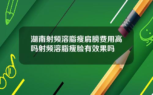 湖南射频溶脂瘦肩膀费用高吗射频溶脂瘦脸有效果吗