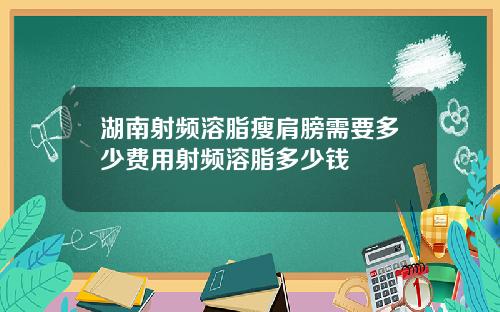 湖南射频溶脂瘦肩膀需要多少费用射频溶脂多少钱