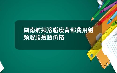 湖南射频溶脂瘦背部费用射频溶脂瘦脸价格