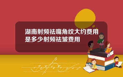 湖南射频祛嘴角纹大约费用是多少射频祛皱费用