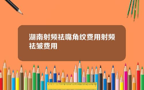 湖南射频祛嘴角纹费用射频祛皱费用