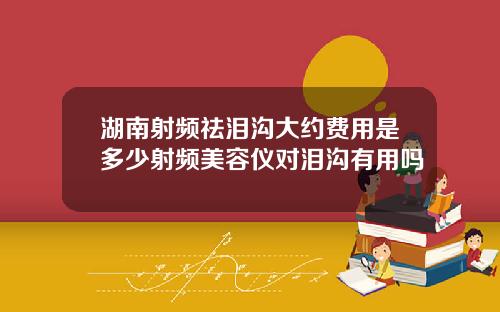 湖南射频祛泪沟大约费用是多少射频美容仪对泪沟有用吗